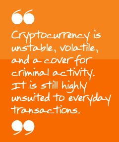 Cryptocurrency is unstable, volateil, and cover for crimal activity.